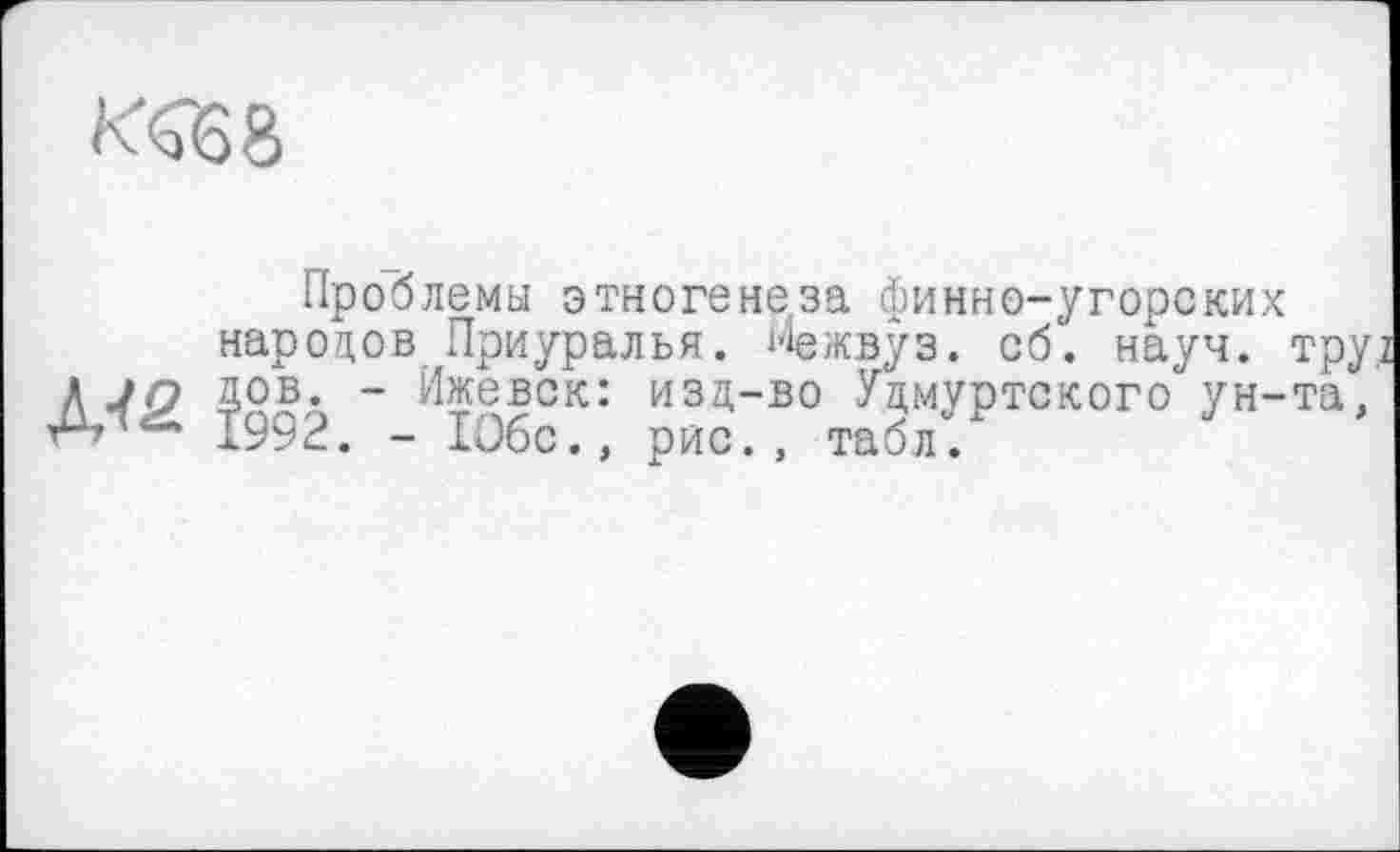 ﻿КСбб
Проблемы этногенеза финно-угорских
народов Приуралья. Межвуз. об. науч, тру^ Д JQ ЗОВ; - Ижевск: изд-во Удмуртского ун-та, é1’14- 1992. - 106с., рис., табл.